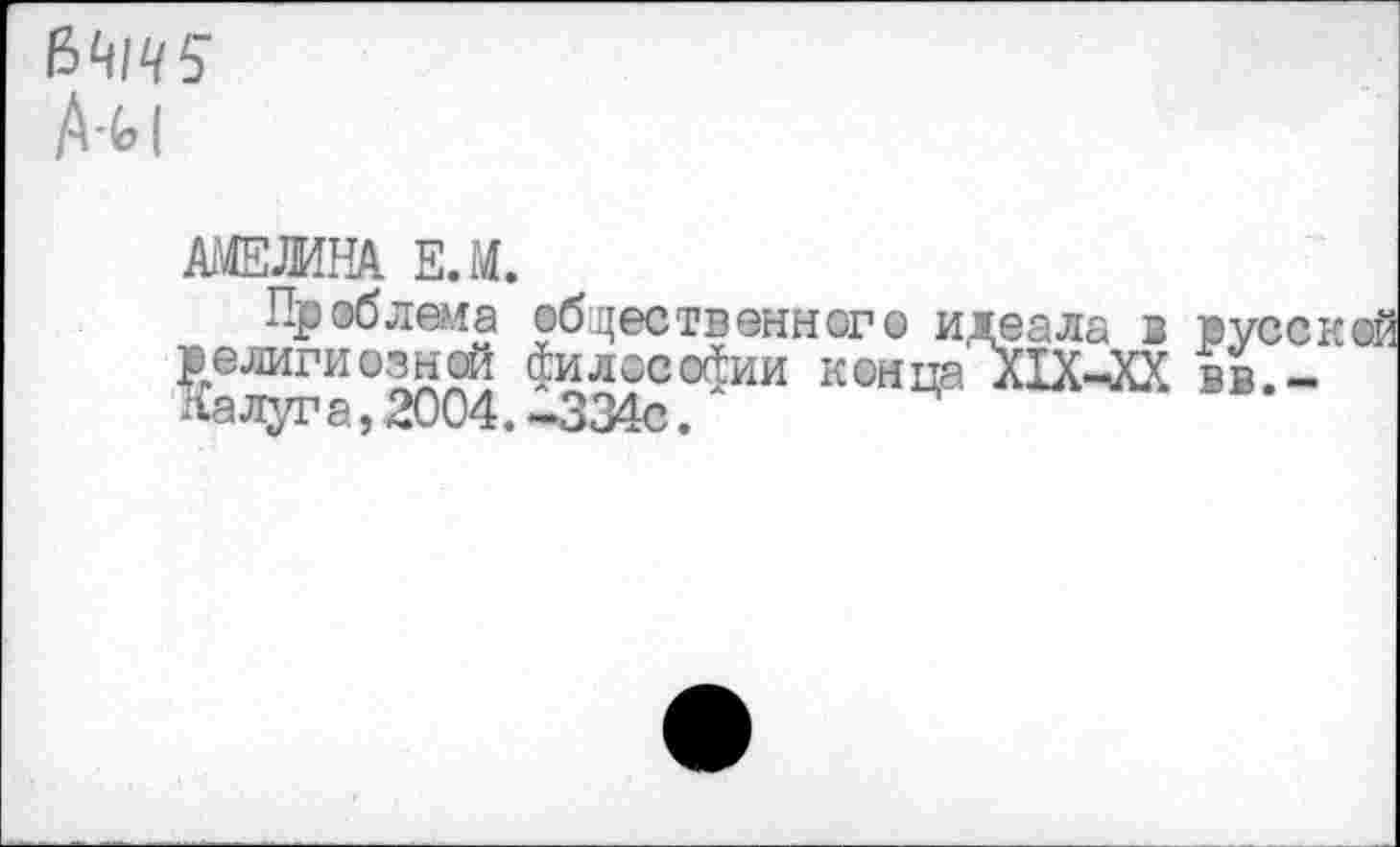 ﻿№145
А-м
АМЕЛИНА E.M.
Проблема общественного идеала в русс; р елиги ©зной философии конца JCIX-JCX вв.-Калуг а, 2004. -334с.